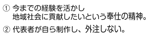 今までの経験を活かし地域社会に貢献したいという奉仕の精神。代表者が自ら制作し、外注しない。