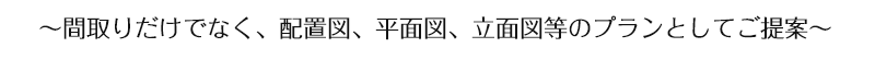 間取りだけでなく、配置図、平面図、立面図等のプランとしてご提案